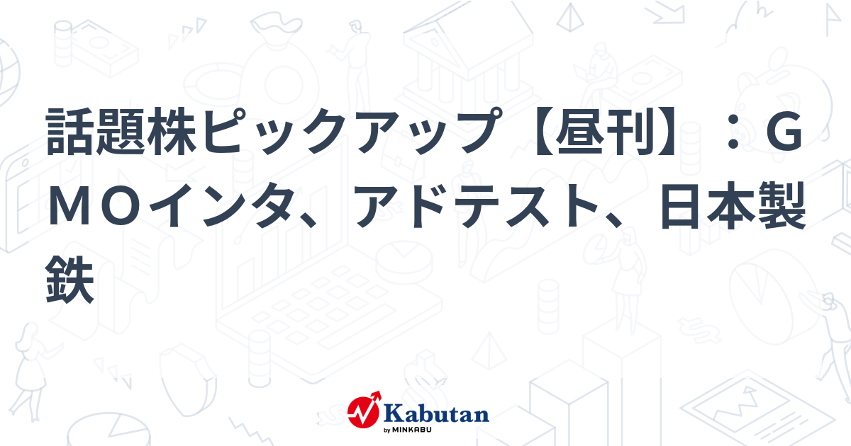 話題株ピックアップ【昼刊】：ＧＭＯインタ、アドテスト、日本製鉄