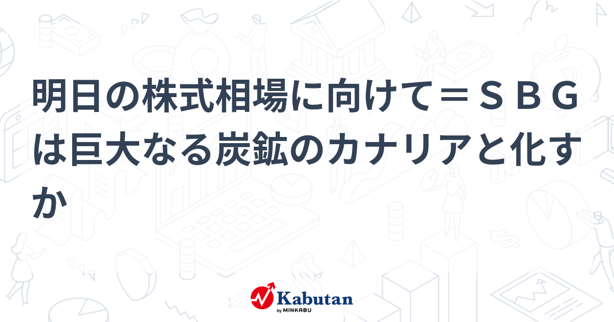 明日の株式相場に向けて＝ＳＢＧは巨大なる炭鉱のカナリアと化すか