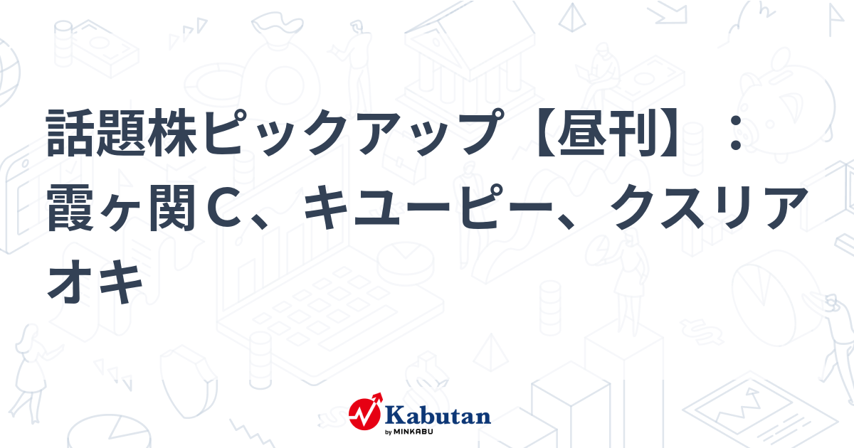 話題株ピックアップ【昼刊】：霞ヶ関Ｃ、キユーピー、クスリアオキ