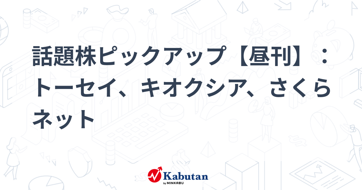 話題株ピックアップ【昼刊】：トーセイ、キオクシア、さくらネット
