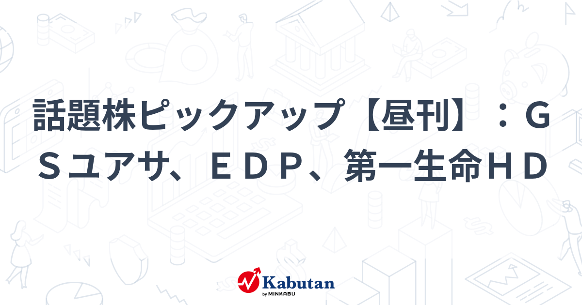 話題株ピックアップ【昼刊】：ＧＳユアサ、ＥＤＰ、第一生命ＨＤ