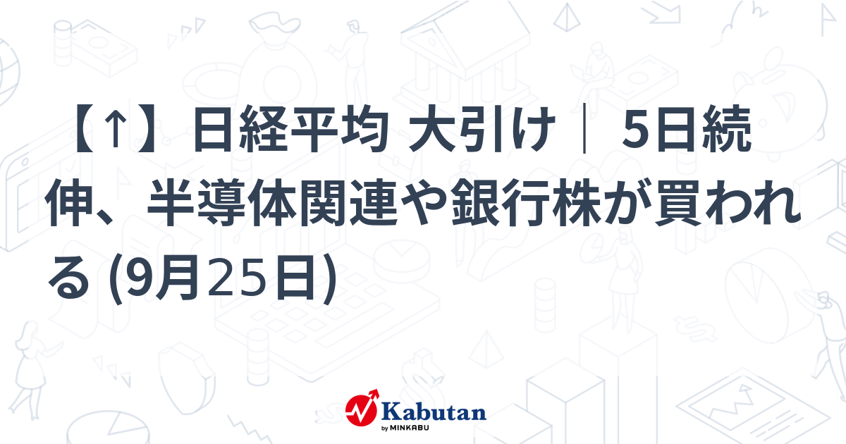 【↑】日経平均 大引け｜ 5日続伸、半導体関連や銀行株が買われる (9月25日)