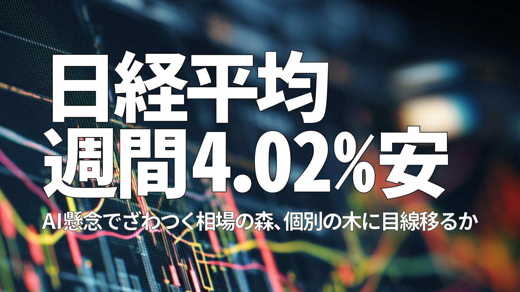 日経平均週間4.02％安 AI懸念でざわつく相場の森、個別の木に目線移るか