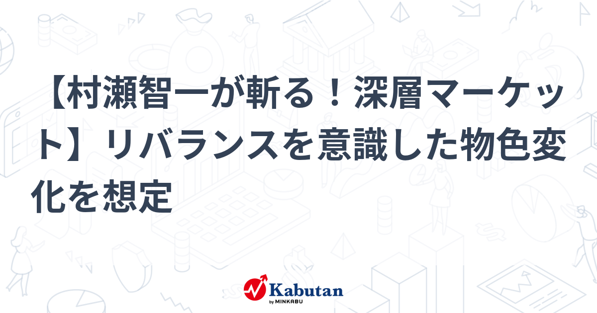 【村瀬智一が斬る！深層マーケット】リバランスを意識した物色変化を想定