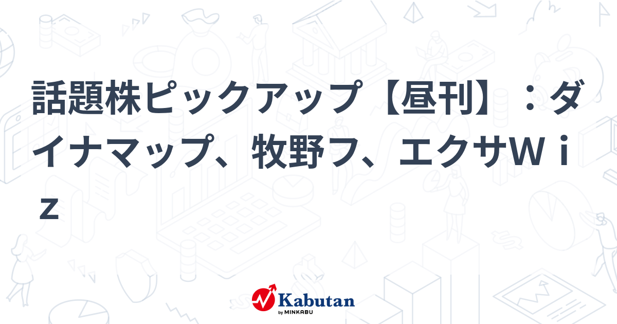 話題株ピックアップ【昼刊】：ダイナマップ、牧野フ、エクサＷｉｚ