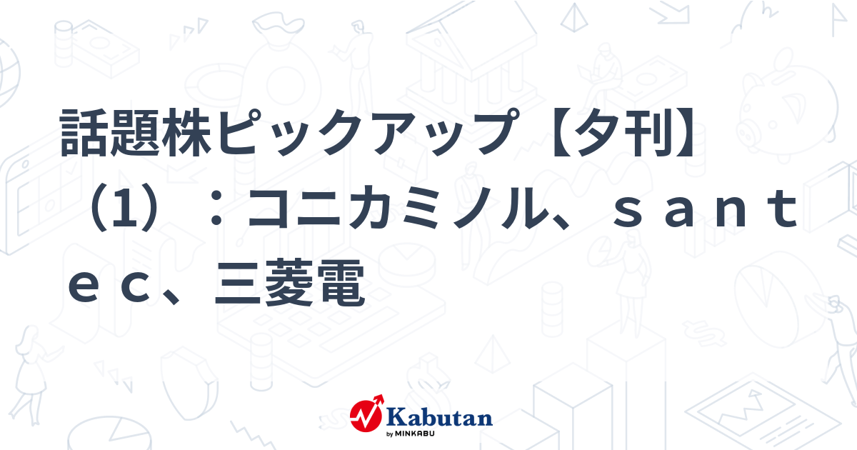 話題株ピックアップ【夕刊】（1）：コニカミノル、ｓａｎｔｅｃ、三菱電