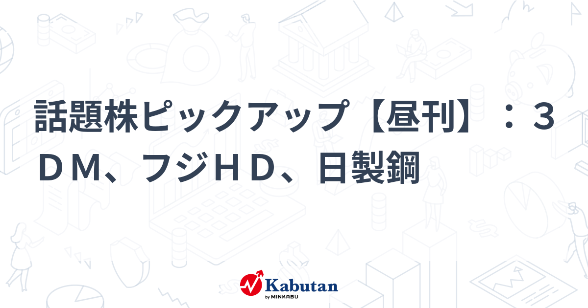 話題株ピックアップ【昼刊】：３ＤＭ、フジＨＤ、日製鋼