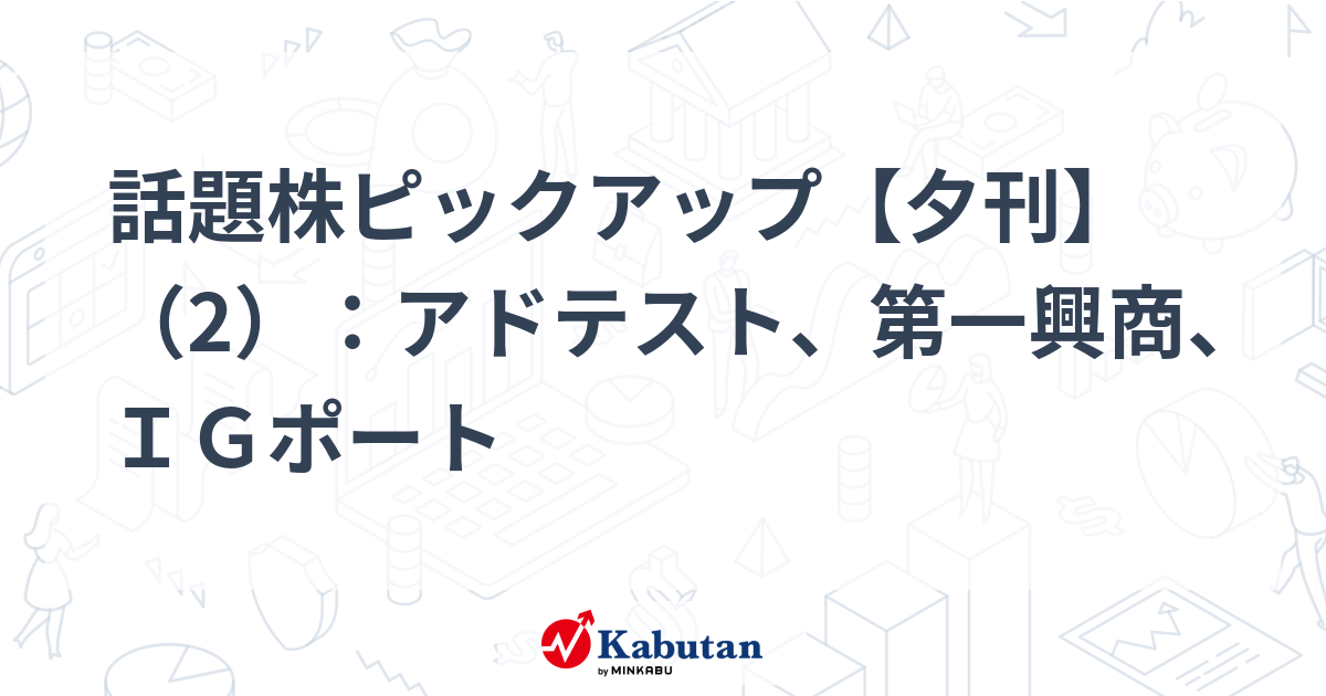 話題株ピックアップ【夕刊】（2）：アドテスト、第一興商、ＩＧポート