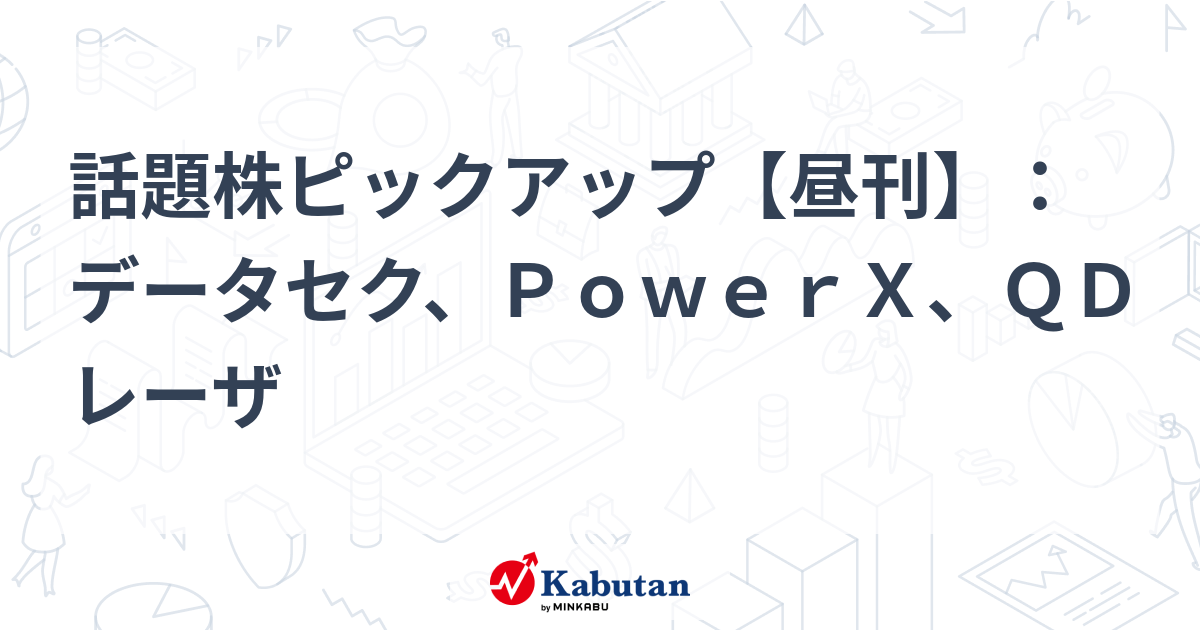 話題株ピックアップ【昼刊】：データセク、ＰｏｗｅｒＸ、ＱＤレーザ
