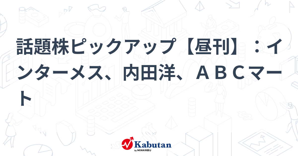 話題株ピックアップ【昼刊】：インターメス、内田洋、ＡＢＣマート