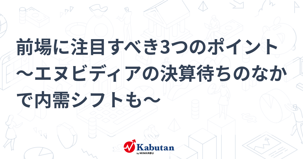 前場に注目すべき3つのポイント～エヌビディアの決算待ちのなかで内需シフトも～