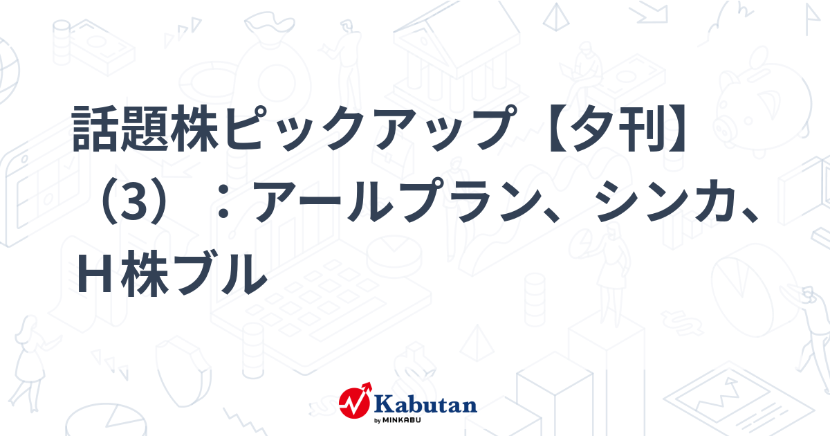 話題株ピックアップ【夕刊】（3）：アールプラン、シンカ、Ｈ株ブル