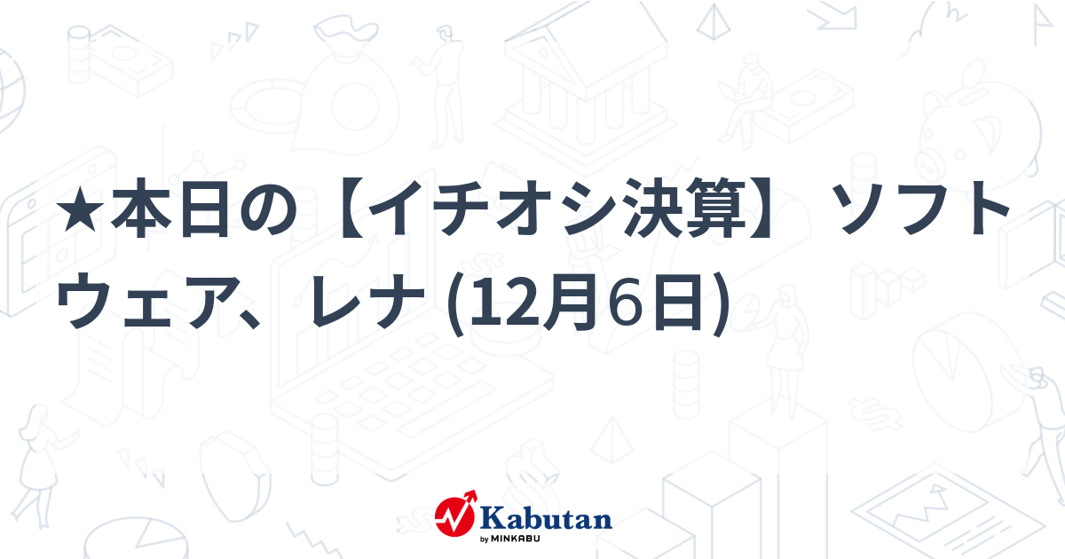 ★本日の【イチオシ決算】 ソフトウェア、レナ (12月6日)