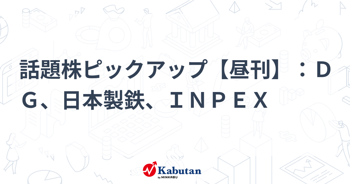 話題株ピックアップ【昼刊】：ＤＧ、日本製鉄、ＩＮＰＥＸ