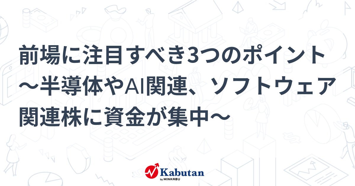 前場に注目すべき3つのポイント～半導体やAI関連、ソフトウェア関連株に資金が集中～