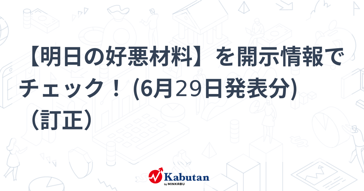 【明日の好悪材料】を開示情報でチェック！ (6月29日発表分) （訂正）