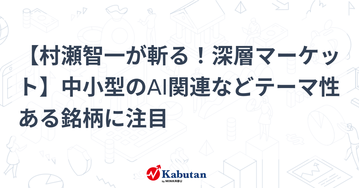 【村瀬智一が斬る！深層マーケット】中小型のAI関連などテーマ性ある銘柄に注目