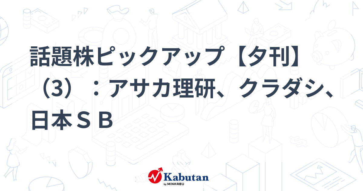 話題株ピックアップ【夕刊】（3）：アサカ理研、クラダシ、日本ＳＢ