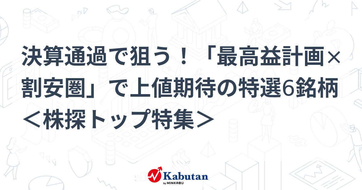 決算通過で狙う！「最高益計画×割安圏」で上値期待の特選6銘柄 ＜株探トップ特集＞