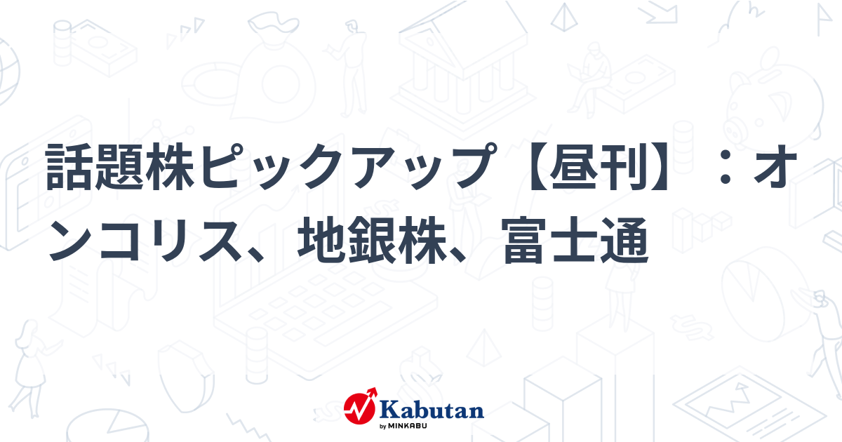 話題株ピックアップ【昼刊】：オンコリス、地銀株、富士通