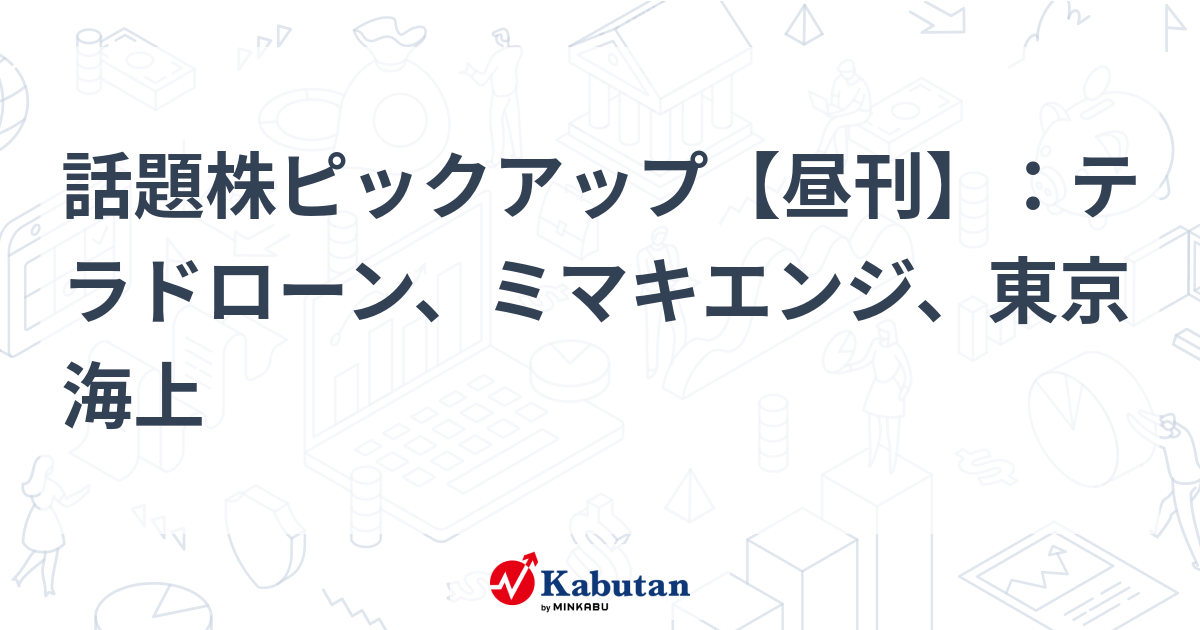 話題株ピックアップ【昼刊】：テラドローン、ミマキエンジ、東京海上