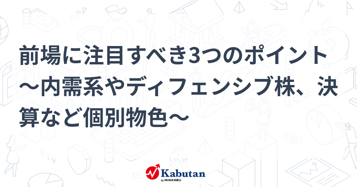 前場に注目すべき3つのポイント～内需系やディフェンシブ株、決算など個別物色～