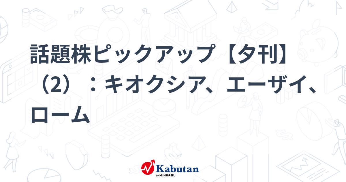 話題株ピックアップ【夕刊】（2）：キオクシア、エーザイ、ローム