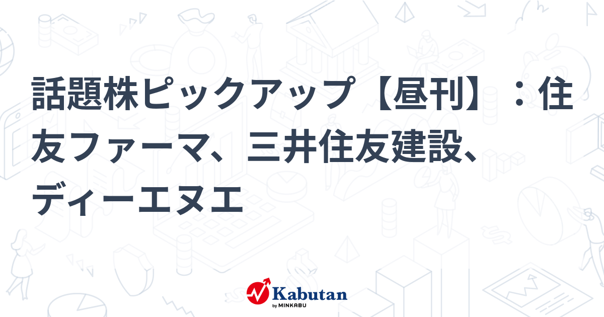 話題株ピックアップ【昼刊】：住友ファーマ、三井住友建設、ディーエヌエ