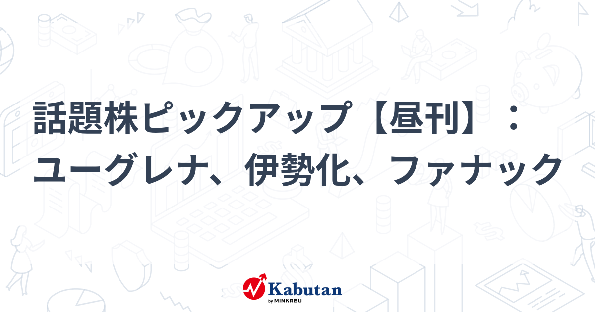 話題株ピックアップ【昼刊】：ユーグレナ、伊勢化、ファナック