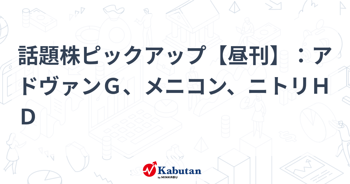 話題株ピックアップ【昼刊】：アドヴァンＧ、メニコン、ニトリＨＤ