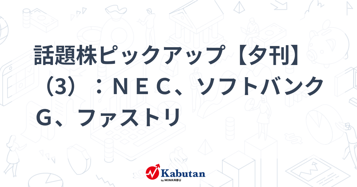 話題株ピックアップ【夕刊】（3）：ＮＥＣ、ソフトバンクＧ、ファストリ