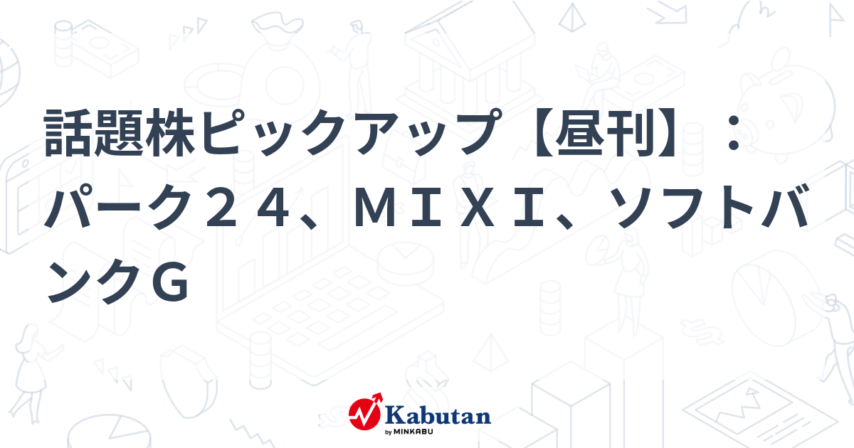 話題株ピックアップ【昼刊】：パーク２４、ＭＩＸＩ、ソフトバンクＧ