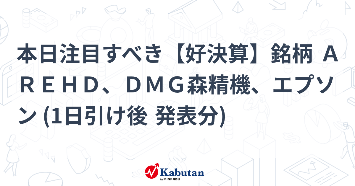 本日注目すべき【好決算】銘柄 ＡＲＥＨＤ、ＤＭＧ森精機、エプソン (1日引け後 発表分)