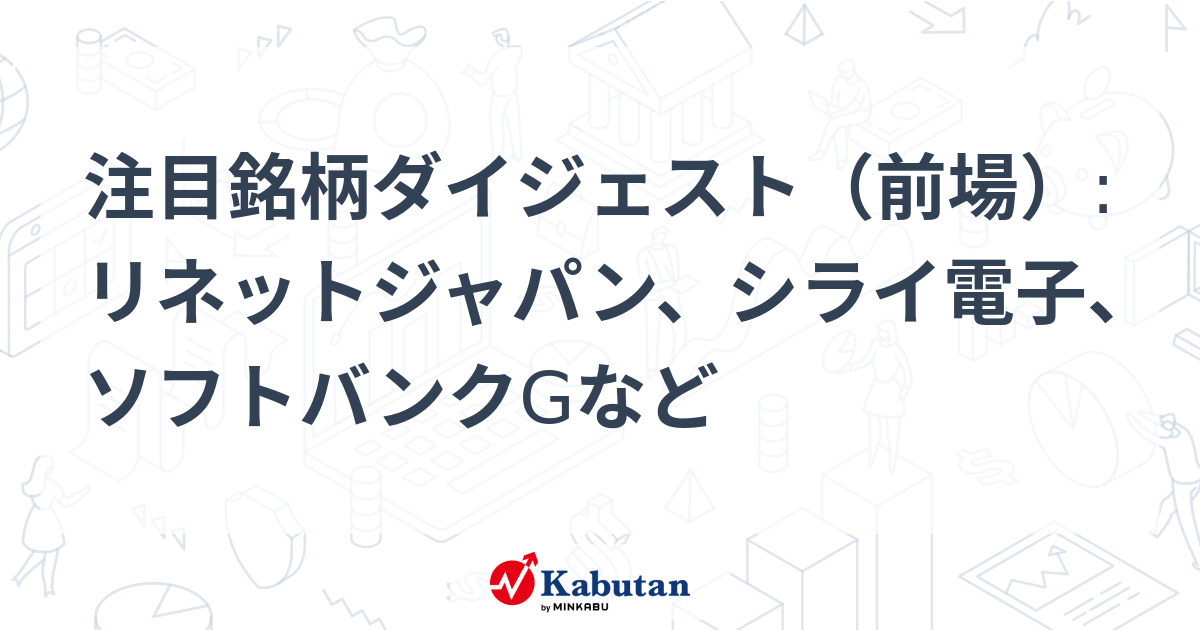 注目銘柄ダイジェスト（前場）:リネットジャパン、シライ電子、ソフトバンクGなど