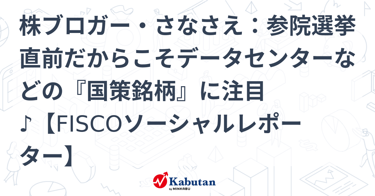 株ブロガー・さなさえ：参院選挙直前だからこそデータセンターなどの『国策銘柄』に注目♪【FISCOソーシャルレポーター】