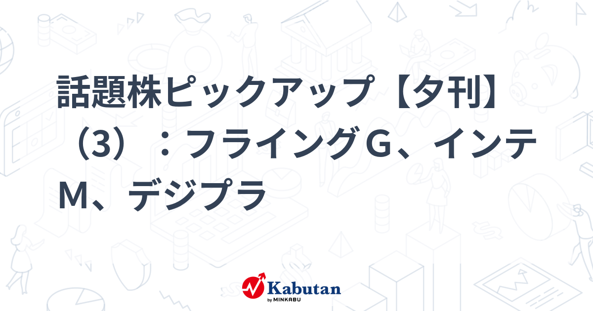 話題株ピックアップ【夕刊】（3）：フライングＧ、インテＭ、デジプラ