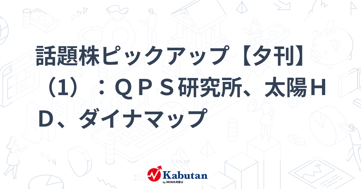 話題株ピックアップ【夕刊】（1）：ＱＰＳ研究所、太陽ＨＤ、ダイナマップ