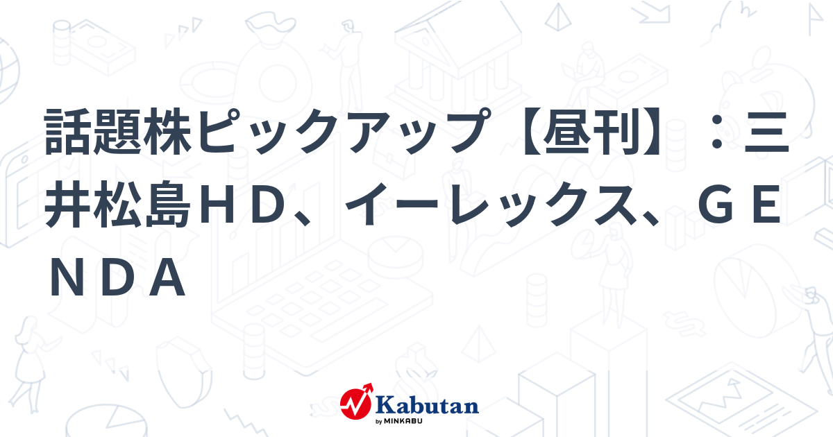 話題株ピックアップ【昼刊】：三井松島ＨＤ、イーレックス、ＧＥＮＤＡ