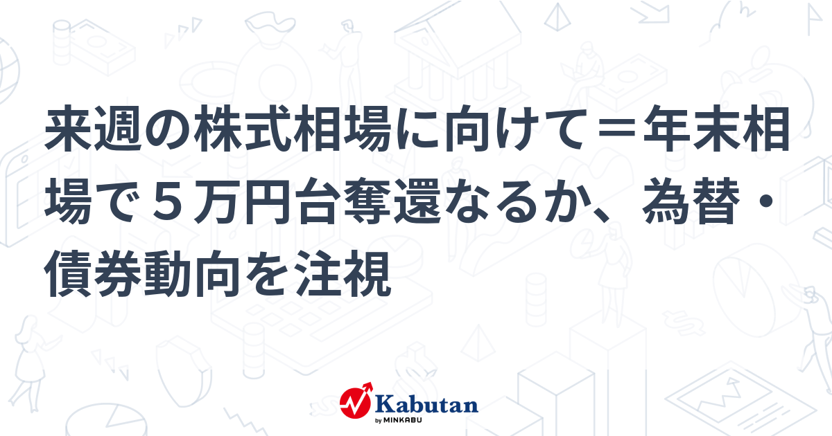 来週の株式相場に向けて＝年末相場で５万円台奪還なるか、為替・債券動向を注視