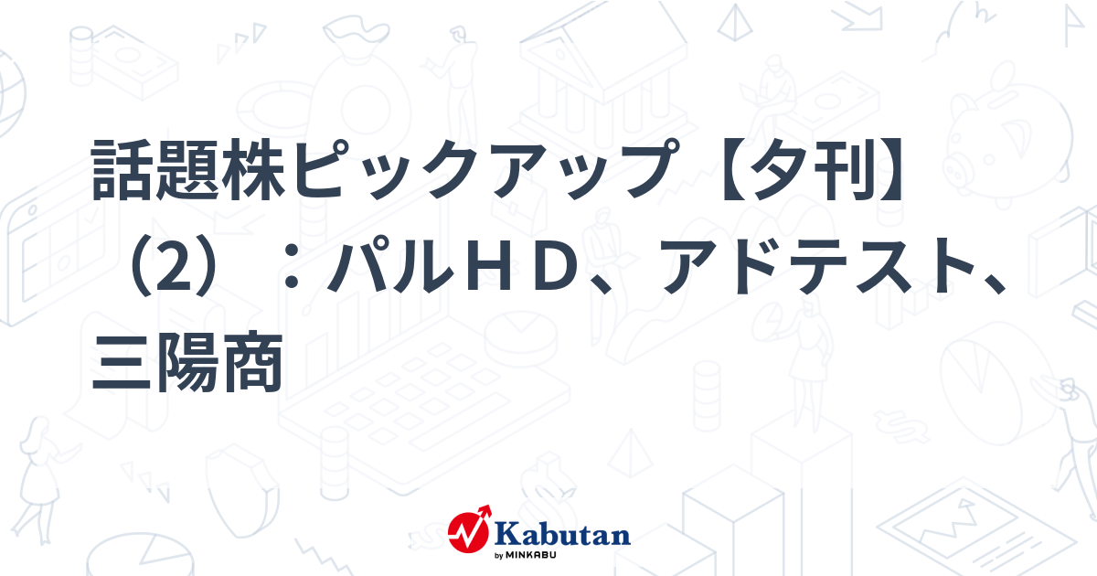 話題株ピックアップ【夕刊】（2）：パルＨＤ、アドテスト、三陽商
