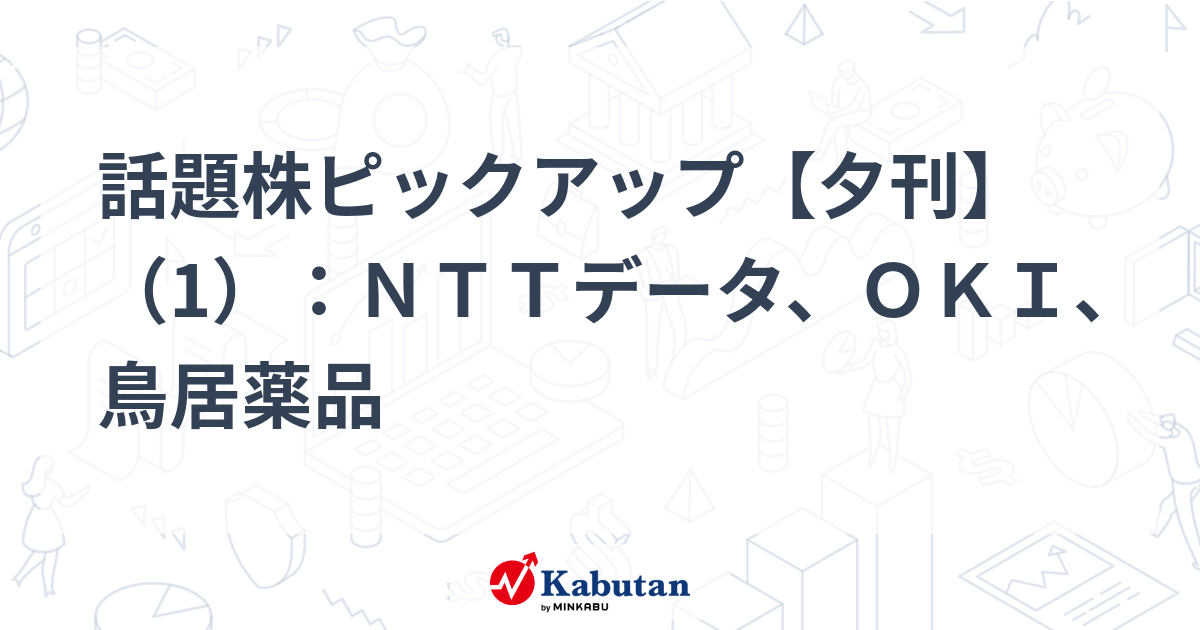 話題株ピックアップ【夕刊】（1）：ＮＴＴデータ、ＯＫＩ、鳥居薬品