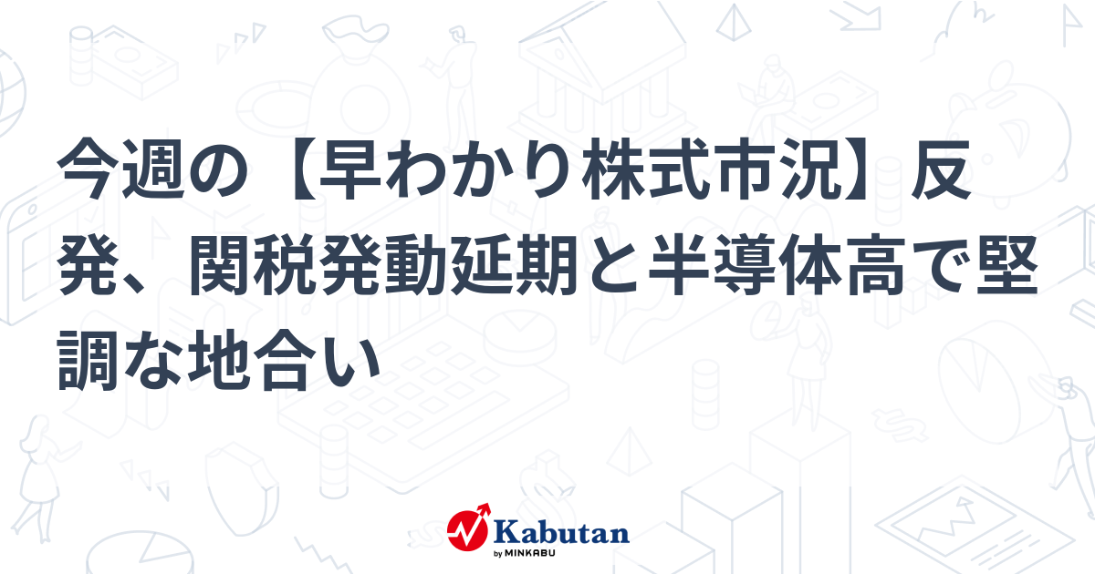 今週の【早わかり株式市況】反発、関税発動延期と半導体高で堅調な地合い