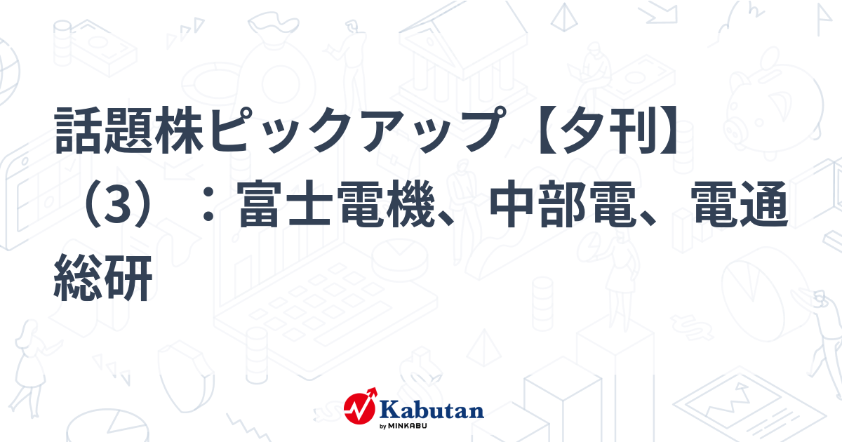 話題株ピックアップ【夕刊】（3）：富士電機、中部電、電通総研