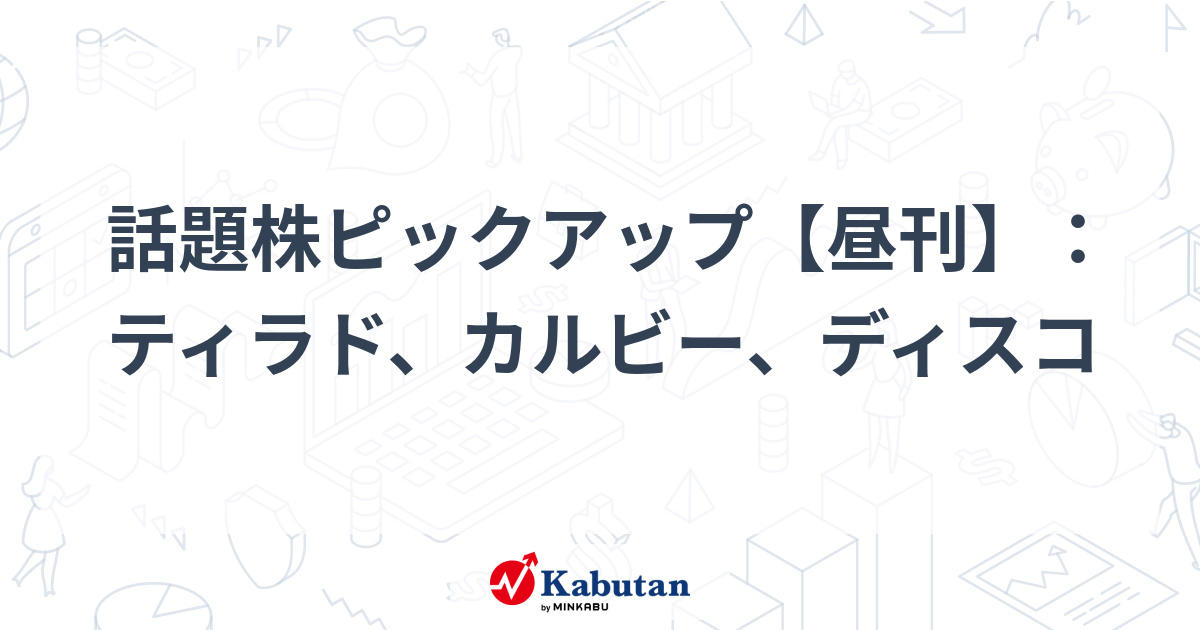 話題株ピックアップ【昼刊】：ティラド、カルビー、ディスコ