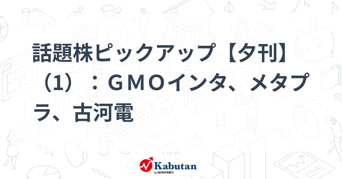話題株ピックアップ【夕刊】（1）：ＧＭＯインタ、メタプラ、古河電