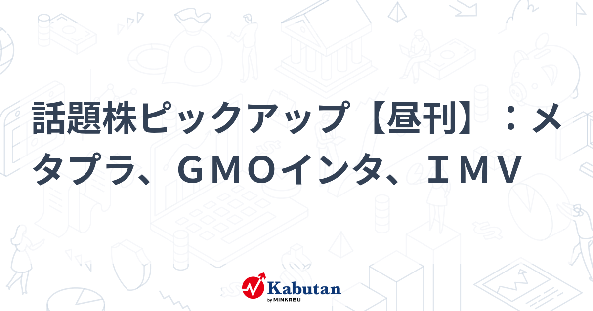 話題株ピックアップ【昼刊】：メタプラ、ＧＭＯインタ、ＩＭＶ