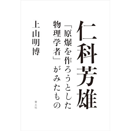 日本における核物理学の中心にいた仁科とその研究実態に迫った好著―上山明博『仁科芳雄「原爆を作ろうとした物理学者」がみたもの』村上 陽一郎による書評