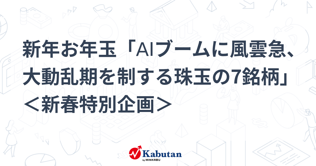 新年お年玉「AIブームに風雲急、大動乱期を制する珠玉の7銘柄」 ＜新春特別企画＞