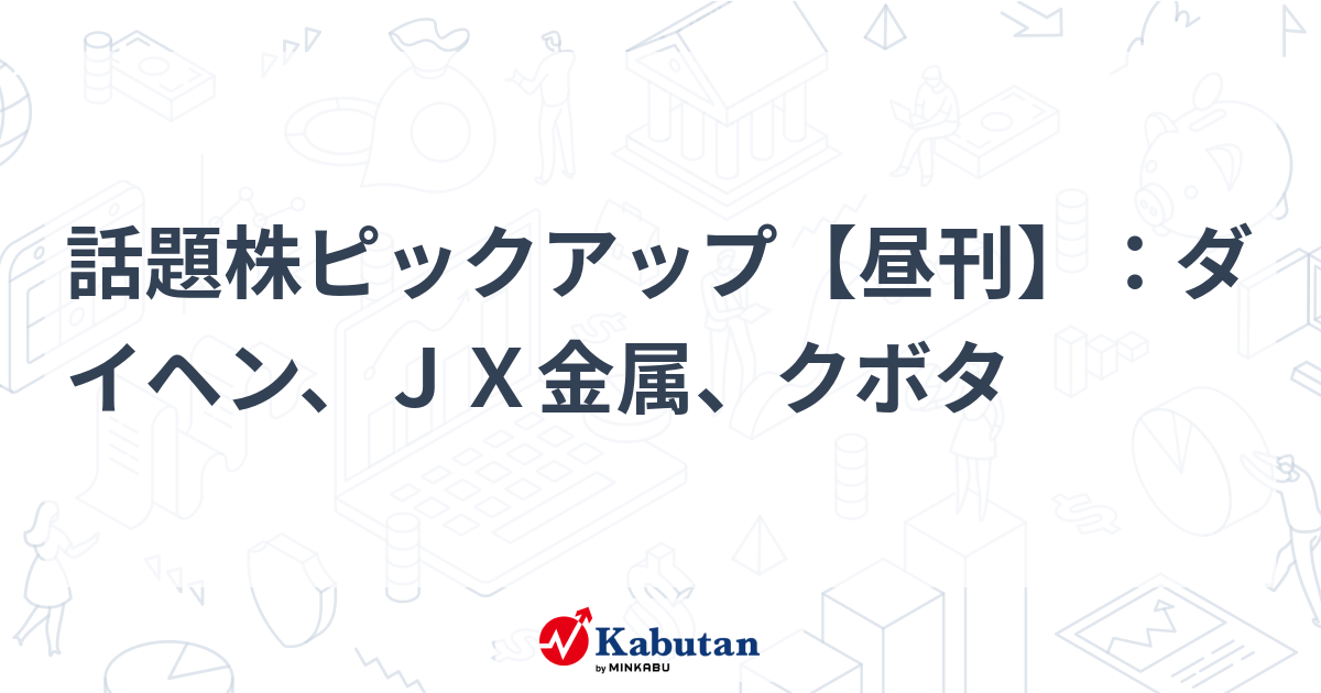 話題株ピックアップ【昼刊】：ダイヘン、ＪＸ金属、クボタ