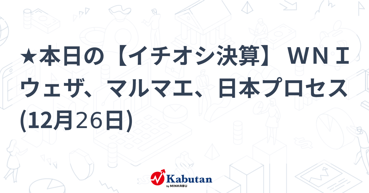 ★本日の【イチオシ決算】 ＷＮＩウェザ、マルマエ、日本プロセス (12月26日)